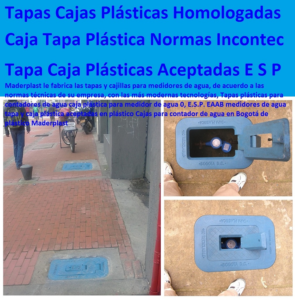 13 TAPA MEDIDOR DE AGUA 0 TAPA CAJILLAS PLÁSTICAS 0 GABINETE DE PARED MEDIDORES 0 TAPA PARA REGISTROS DE AGUA 0 NICHOS PARA MEDIDORES 0 CAJAS Y TAPAS PARA MEDIDORES 0 CAJA CON TAPA MEDIDOR DE AGUA 0 Cajas Con Tapa Antivandalismo 0 Tapas Antirrobo 0 Tapa Cajas Antifraude 0 Tapa Sistema De Medición De Agua Telemétrico 0 Tapa Cajas Con Tapa Medidores De Agua Potable 0 Tapa Gabinetes Para Contador De Agua 0 Nichos De Medidor Gabinete Tapas plásticas para contadores de agua caja plástica para medidor de agua 0, E.S.P. EAAB medidores de agua tapa y caja plástica aceptadas en plástico Cajas para contador de agua en Bogotá de plástico Maderplast 10 Tapas plásticas para contadores de agua caja plástica para medidor de agua 0, E.S.P. EAAB medidores de agua tapa y caja plástica aceptadas en plástico Cajas para contador de agua en Bogotá de plástico Maderplast 10